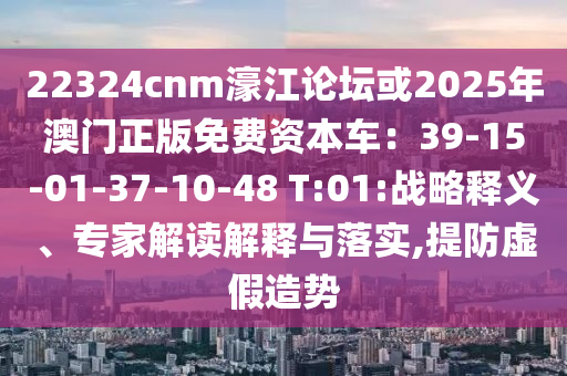 22324cnm濠江論壇或2025年澳門正版免費資本車：39-15-01-37-10-48 T:01:戰(zhàn)略釋義、專家解讀解釋與落實,提防虛假造勢