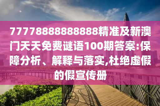 77778888888888精準(zhǔn)及新澳門天天免費謎語100期答案:保障分析、解釋與落實,杜絕虛假的假宣傳冊