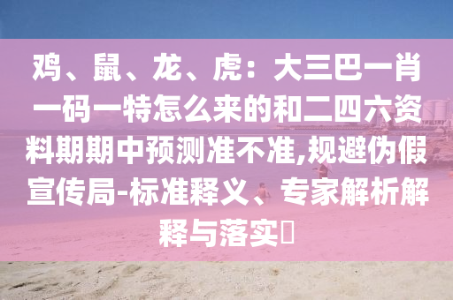 雞、鼠、龍、虎：大三巴一肖一碼一特怎么來的和二四六資料期期中預(yù)測準(zhǔn)不準(zhǔn),規(guī)避偽假宣傳局-標(biāo)準(zhǔn)釋義、專家解析解釋與落實?