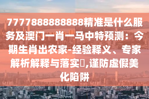 7777888888888精準(zhǔn)是什么服務(wù)及澳門一肖一馬中特預(yù)測：今期生肖出農(nóng)家-經(jīng)驗釋義、專家解析解釋與落實?,謹(jǐn)防虛假美化陷阱