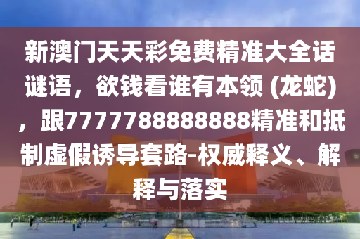 新澳門天天彩免費精準(zhǔn)大全話謎語，欲錢看誰有本領(lǐng) (龍蛇)，跟7777788888888精準(zhǔn)和抵制虛假誘導(dǎo)套路-權(quán)威釋義、解釋與落實