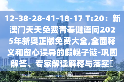 12-38-28-41-18-17 T:20：新澳門天天免費青春謎語同2025年新奧正版免費大全,全面釋義和留心誤導(dǎo)的假幌子鏈-鞏固解答、專家解讀解釋與落實?