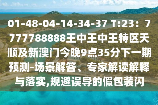 01-48-04-14-34-37 T:23：7777788888王中王中王特區(qū)天順及新澳門今晚9點35分下一期預(yù)測-場景解答、專家解讀解釋與落實,規(guī)避誤導(dǎo)的假包裝閃