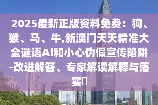 2025最新正版資料免費(fèi)：狗、猴、馬、牛,新澳門天天精準(zhǔn)大全謎語Ai和小心偽假宣傳陷阱-改進(jìn)解答、專家解讀解釋與落實(shí)?