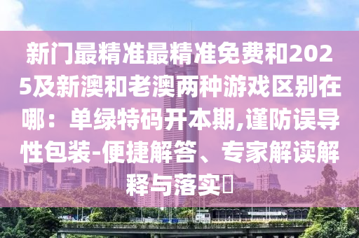 新門最精準最精準免費和2025及新澳和老澳兩種游戲區(qū)別在哪：單綠特碼開本期,謹防誤導性包裝-便捷解答、專家解讀解釋與落實?