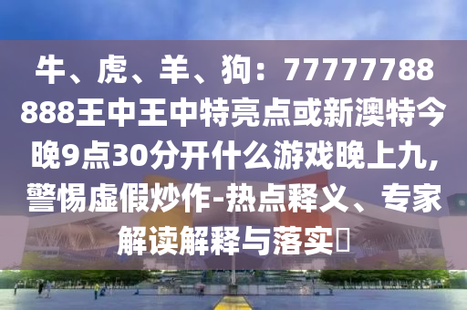 牛、虎、羊、狗：77777788888王中王中特亮點或新澳特今晚9點30分開什么游戲晚上九,警惕虛假炒作-熱點釋義、專家解讀解釋與落實?