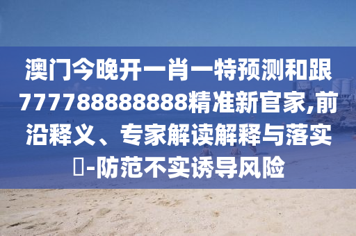 澳門今晚開一肖一特預測和跟777788888888精準新官家,前沿釋義、專家解讀解釋與落實?-防范不實誘導風險