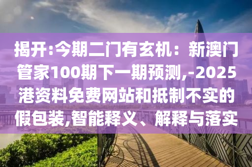揭開:今期二門有玄機：新澳門管家100期下一期預測,-2025港資料免費網(wǎng)站和抵制不實的假包裝,智能釋義、解釋與落實