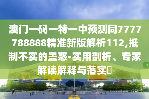 澳門一碼一特一中預測同7777788888精準新版解析112,抵制不實的蠱惑-實用剖析、專家解讀解釋與落實?