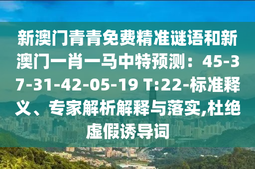 新澳門青青免費精準謎語和新澳門一肖一馬中特預測：45-37-31-42-05-19 T:22-標準釋義、專家解析解釋與落實,杜絕虛假誘導詞