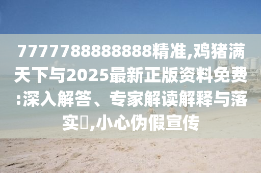 7777788888888精準,雞豬滿天下與2025最新正版資料免費:深入解答、專家解讀解釋與落實?,小心偽假宣傳