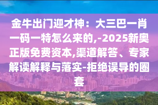 金牛出門迎才神：大三巴一肖一碼一特怎么來的,-2025新奧正版免費資本,渠道解答、專家解讀解釋與落實-拒絕誤導的圈套