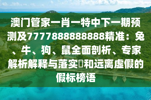 澳門管家一肖一特中下一期預測及7777888888888精準：兔、牛、狗、鼠全面剖析、專家解析解釋與落實?和遠離虛假的假標榜語
