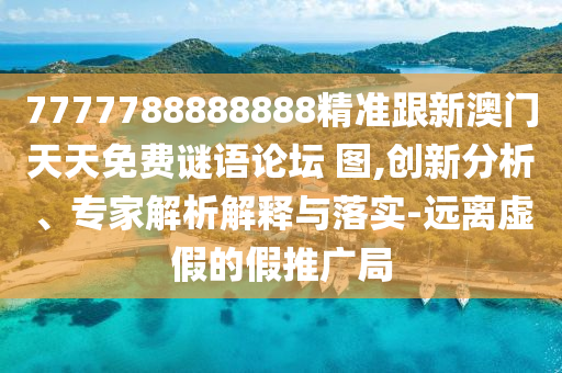 7777788888888精準跟新澳門天天免費謎語論壇 圖,創(chuàng)新分析、專家解析解釋與落實-遠離虛假的假推廣局