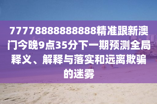 77778888888888精準跟新澳門今晚9點35分下一期預測全局釋義、解釋與落實和遠離欺騙的迷霧