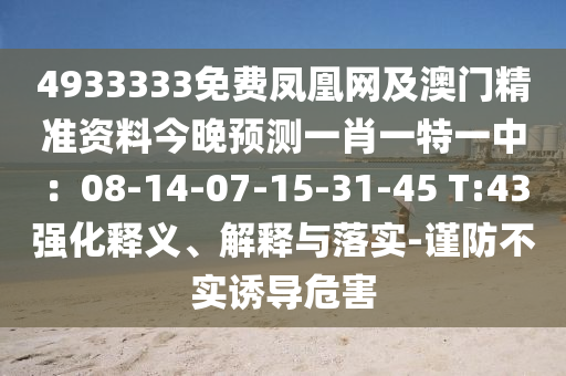 4933333免費鳳凰網(wǎng)及澳門精準(zhǔn)資料今晚預(yù)測一肖一特一中：08-14-07-15-31-45 T:43強化釋義、解釋與落實-謹(jǐn)防不實誘導(dǎo)危害