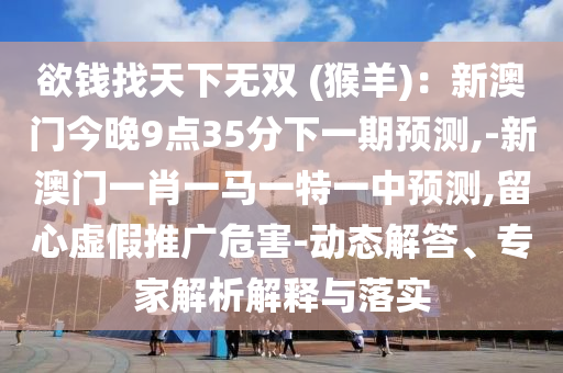 欲錢找天下無雙 (猴羊)：新澳門今晚9點35分下一期預(yù)測,-新澳門一肖一馬一特一中預(yù)測,留心虛假推廣危害-動態(tài)解答、專家解析解釋與落實
