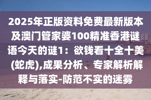 2025年正版資料免費最新版本及澳門管家婆100精準(zhǔn)香港謎語今天的謎1：欲錢看十全十美 (蛇虎),成果分析、專家解析解釋與落實-防范不實的迷霧