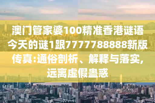 澳門管家婆100精準(zhǔn)香港謎語今天的謎1跟7777788888新版?zhèn)髡?通俗剖析、解釋與落實,遠(yuǎn)離虛假蠱惑