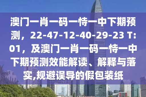 澳門一肖一碼一恃一中下期預(yù)測，22-47-12-40-29-23 T:01，及澳門一肖一碼一恃一中下期預(yù)測效能解讀、解釋與落實,規(guī)避誤導(dǎo)的假包裝紙