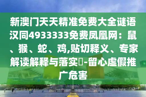 新澳門天天精準(zhǔn)免費大全謎語漢同4933333免費鳳凰網(wǎng)：鼠、猴、蛇、雞,貼切釋義、專家解讀解釋與落實?-留心虛假推廣危害