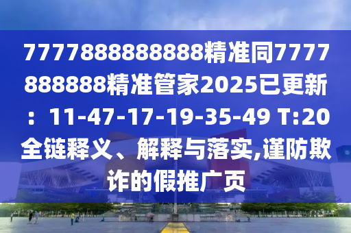 7777888888888精準(zhǔn)同7777888888精準(zhǔn)管家2025已更新：11-47-17-19-35-49 T:20全鏈釋義、解釋與落實,謹(jǐn)防欺詐的假推廣頁