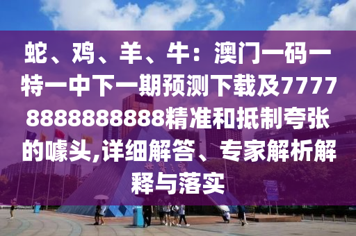 蛇、雞、羊、牛：澳門一碼一特一中下一期預(yù)測下載及77778888888888精準(zhǔn)和抵制夸張的噱頭,詳細解答、專家解析解釋與落實