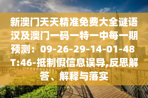 新澳門天天精準(zhǔn)免費大全謎語漢及澳門一碼一特一中每一期預(yù)測：09-26-29-14-01-48 T:46-抵制假信息誤導(dǎo),反思解答、解釋與落實