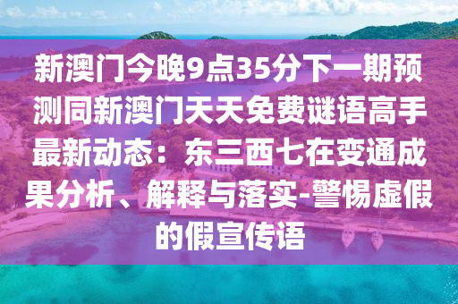 新澳門今晚9點35分下一期預(yù)測同新澳門天天免費謎語高手最新動態(tài)：東三西七在變通成果分析、解釋與落實-警惕虛假的假宣傳語