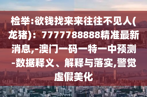 檢舉:欲錢找來來往往不見人(龍豬)：7777788888精準最新消息,-澳門一碼一特一中預測-數(shù)據(jù)釋義、解釋與落實,警覺虛假美化