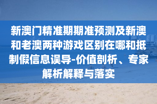 新澳門精準期期準預測及新澳和老澳兩種游戲區(qū)別在哪和抵制假信息誤導-價值剖析、專家解析解釋與落實