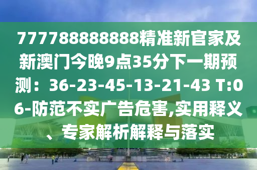 777788888888精準新官家及新澳門今晚9點35分下一期預測：36-23-45-13-21-43 T:06-防范不實廣告危害,實用釋義、專家解析解釋與落實