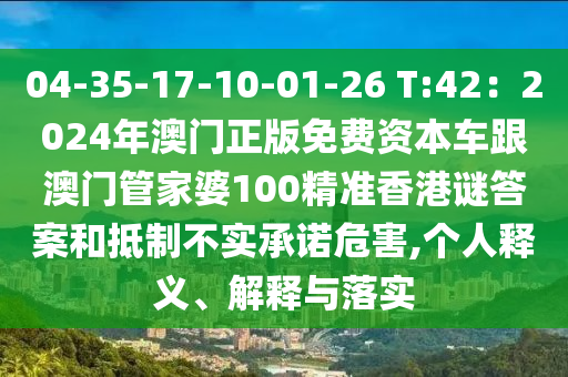 04-35-17-10-01-26 T:42：2024年澳門正版免費資本車跟澳門管家婆100精準香港謎答案和抵制不實承諾危害,個人釋義、解釋與落實