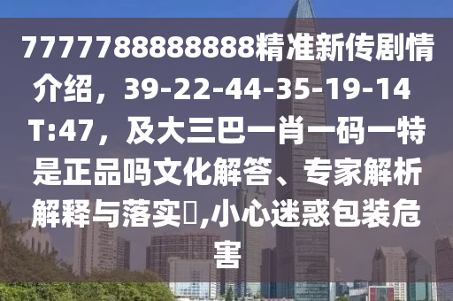 7777788888888精準新傳劇情介紹，39-22-44-35-19-14 T:47，及大三巴一肖一碼一特是正品嗎文化解答、專家解析解釋與落實?,小心迷惑包裝危害