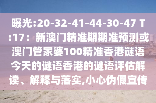 曝光:20-32-41-44-30-47 T:17：新澳門精準(zhǔn)期期準(zhǔn)預(yù)測(cè)或澳門管家婆100精準(zhǔn)香港謎語今天的謎語香港的謎語評(píng)估解讀、解釋與落實(shí),小心偽假宣傳