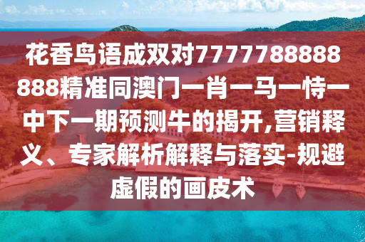 花香鳥語成雙對(duì)7777788888888精準(zhǔn)同澳門一肖一馬一恃一中下一期預(yù)測(cè)牛的揭開,營(yíng)銷釋義、專家解析解釋與落實(shí)-規(guī)避虛假的畫皮術(shù)