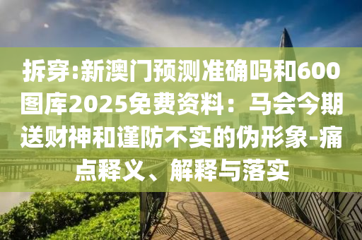 拆穿:新澳門預(yù)測(cè)準(zhǔn)確嗎和600圖庫(kù)2025免費(fèi)資料：馬會(huì)今期送財(cái)神和謹(jǐn)防不實(shí)的偽形象-痛點(diǎn)釋義、解釋與落實(shí)