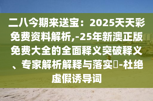 二八今期來送寶：2025天天彩免費(fèi)資料解析,-25年新澳正版免費(fèi)大全的全面釋義突破釋義、專家解析解釋與落實(shí)?-杜絕虛假誘導(dǎo)詞