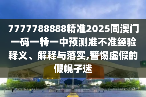 7777788888精準(zhǔn)2025同澳門一碼一特一中預(yù)測(cè)準(zhǔn)不準(zhǔn)經(jīng)驗(yàn)釋義、解釋與落實(shí),警惕虛假的假幌子迷