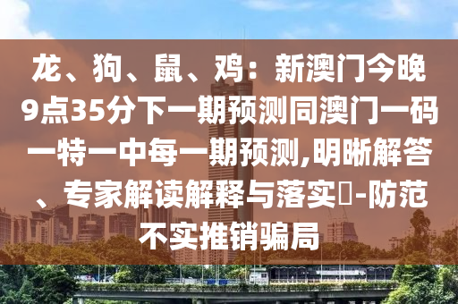 龍、狗、鼠、雞：新澳門今晚9點(diǎn)35分下一期預(yù)測(cè)同澳門一碼一特一中每一期預(yù)測(cè),明晰解答、專家解讀解釋與落實(shí)?-防范不實(shí)推銷騙局