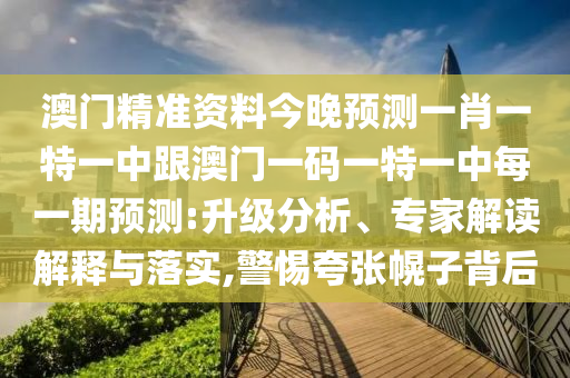 澳門精準(zhǔn)資料今晚預(yù)測(cè)一肖一特一中跟澳門一碼一特一中每一期預(yù)測(cè):升級(jí)分析、專家解讀解釋與落實(shí),警惕夸張幌子背后