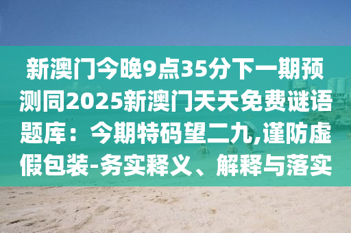 新澳門今晚9點35分下一期預測同2025新澳門天天免費謎語題庫：今期特碼望二九,謹防虛假包裝-務實釋義、解釋與落實