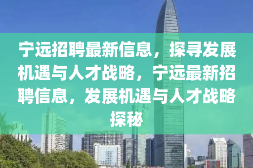 寧遠招聘最新信息，探尋發(fā)展機遇與人才戰(zhàn)略，寧遠最新招聘信息，發(fā)展機遇與人才戰(zhàn)略探秘
