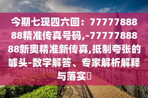 今期七現(xiàn)四六回：7777788888精準傳真號碼,-7777788888新奧精準新傳真,抵制夸張的噱頭-數(shù)字解答、專家解析解釋與落實?