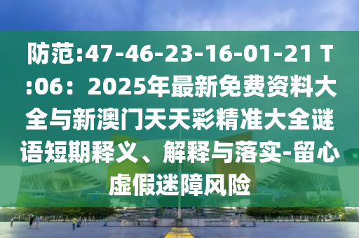 防范:47-46-23-16-01-21 T:06：2025年最新免費資料大全與新澳門天天彩精準大全謎語短期釋義、解釋與落實-留心虛假迷障風險