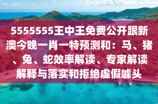 5555555王中王免費公開跟新澳今晚一肖一特預測和：馬、豬、兔、蛇效率解讀、專家解讀解釋與落實和拒絕虛假噱頭
