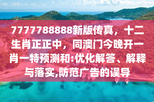 7777788888新版?zhèn)髡?，十二生肖正正中，同澳門今晚開一肖一特預測和:優(yōu)化解答、解釋與落實,防范廣告的誤導