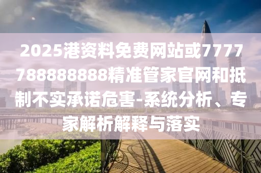 2025港資料免費網站或7777788888888精準管家官網和抵制不實承諾危害-系統(tǒng)分析、專家解析解釋與落實