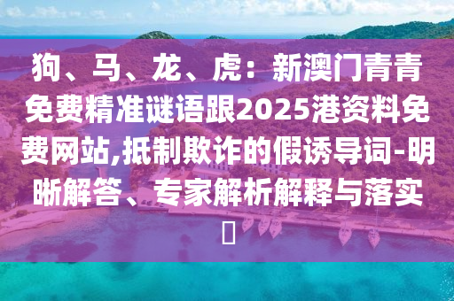 狗、馬、龍、虎：新澳門青青免費精準謎語跟2025港資料免費網站,抵制欺詐的假誘導詞-明晰解答、專家解析解釋與落實?