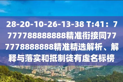28-20-10-26-13-38 T:41：7777788888888精準(zhǔn)銜接同777778888888精準(zhǔn)精選解析、解釋與落實(shí)和抵制徒有虛名標(biāo)榜